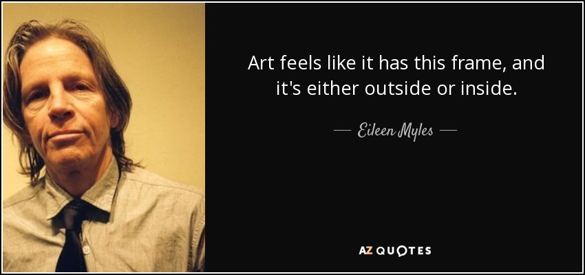 Art feels like it has this frame, and it's either outside or inside. - Eileen Myles