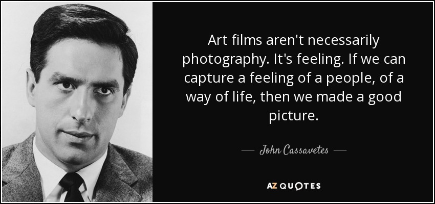 Art films aren't necessarily photography. It's feeling. If we can capture a feeling of a people, of a way of life, then we made a good picture. - John Cassavetes
