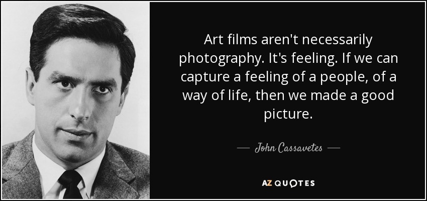 Art films aren't necessarily photography. It's feeling. If we can capture a feeling of a people, of a way of life, then we made a good picture. - John Cassavetes
