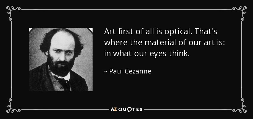 Art first of all is optical. That's where the material of our art is: in what our eyes think. - Paul Cezanne