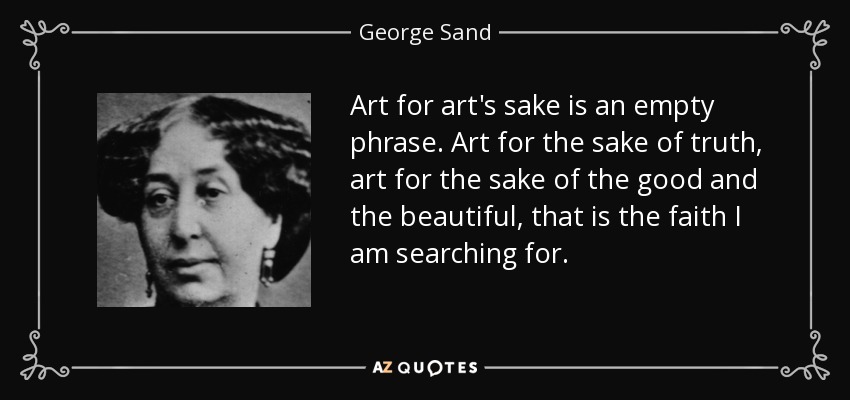 Art for art's sake is an empty phrase. Art for the sake of truth, art for the sake of the good and the beautiful, that is the faith I am searching for. - George Sand