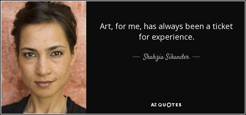 Art, for me, has always been a ticket for experience. - Shahzia Sikander