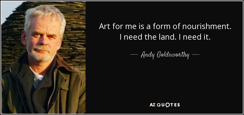 Art for me is a form of nourishment. I need the land. I need it. - Andy Goldsworthy