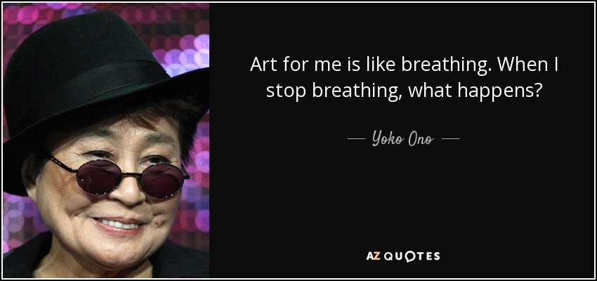 Art for me is like breathing. When I stop breathing, what happens? - Yoko Ono