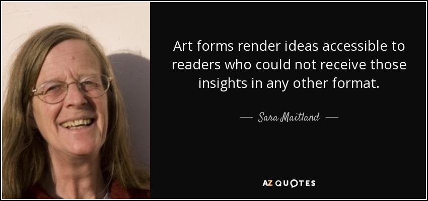 Art forms render ideas accessible to readers who could not receive those insights in any other format. - Sara Maitland
