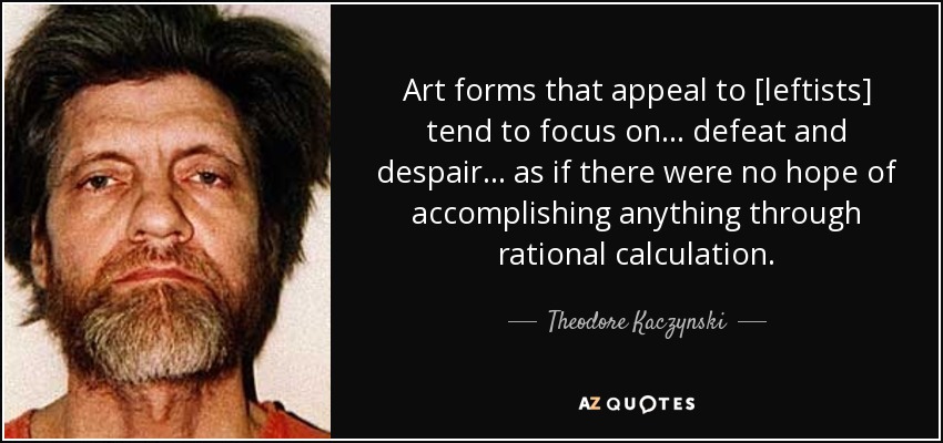 Art forms that appeal to [leftists] tend to focus on ... defeat and despair ... as if there were no hope of accomplishing anything through rational calculation. - Theodore Kaczynski