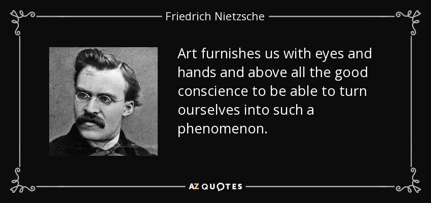 Art furnishes us with eyes and hands and above all the good conscience to be able to turn ourselves into such a phenomenon. - Friedrich Nietzsche