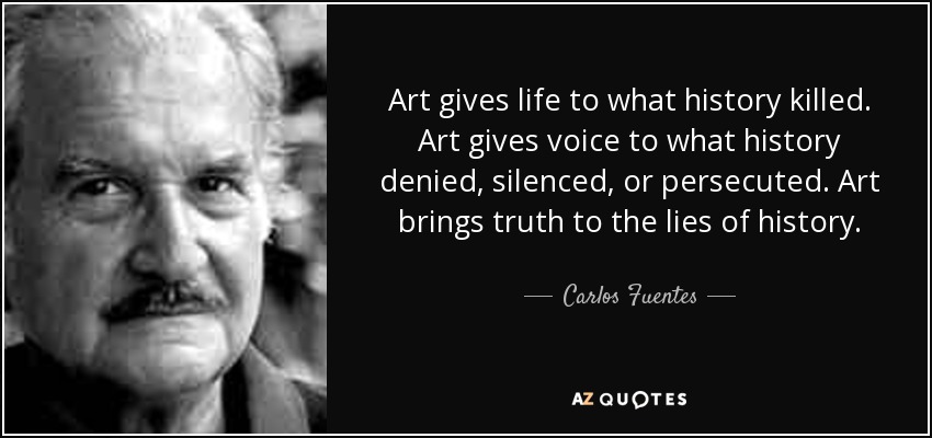 Art gives life to what history killed. Art gives voice to what history denied, silenced, or persecuted. Art brings truth to the lies of history. - Carlos Fuentes