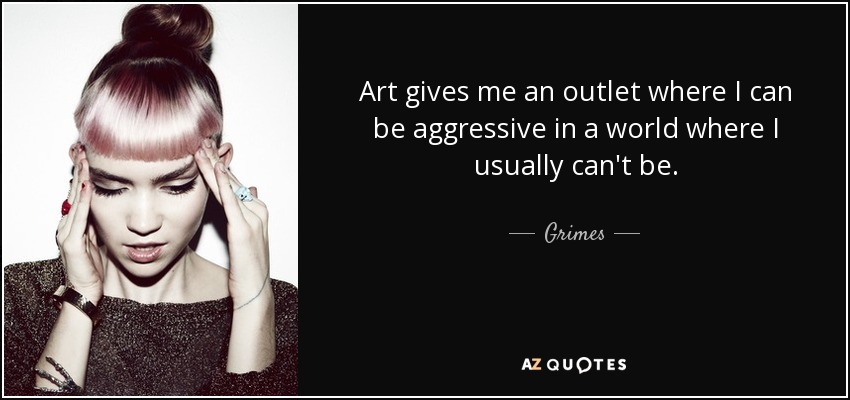 Art gives me an outlet where I can be aggressive in a world where I usually can't be. - Grimes