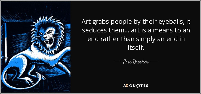 Art grabs people by their eyeballs, it seduces them ... art is a means to an end rather than simply an end in itself. - Eric Drooker