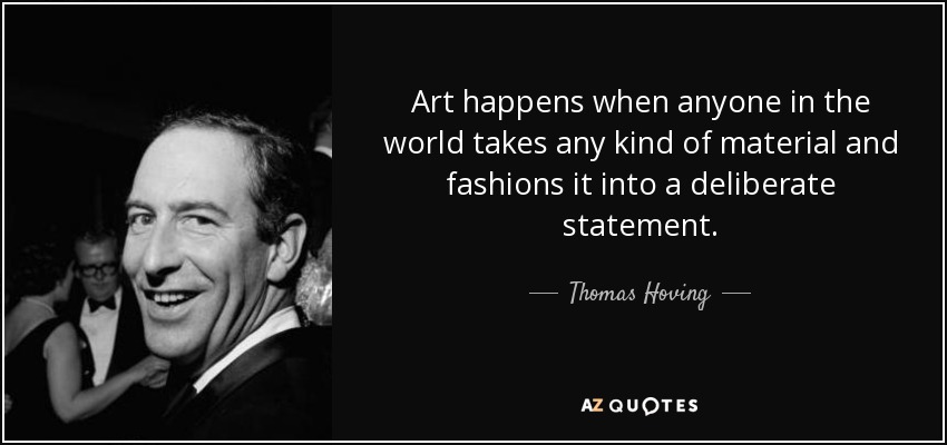 Art happens when anyone in the world takes any kind of material and fashions it into a deliberate statement. - Thomas Hoving