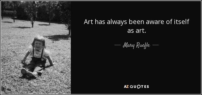 Art has always been aware of itself as art. - Mary Ruefle