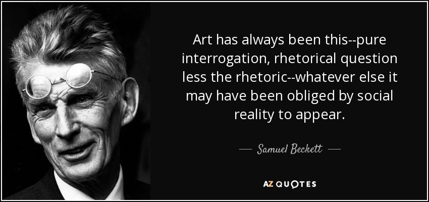 Art has always been this--pure interrogation, rhetorical question less the rhetoric--whatever else it may have been obliged by social reality to appear. - Samuel Beckett