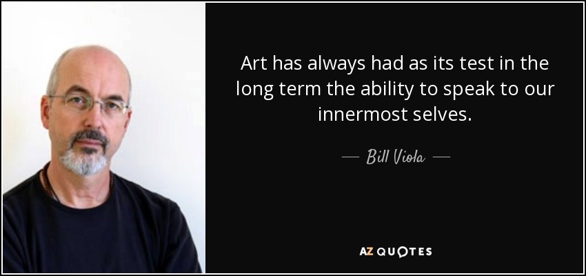 Art has always had as its test in the long term the ability to speak to our innermost selves. - Bill Viola