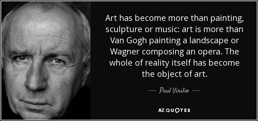 Art has become more than painting, sculpture or music: art is more than Van Gogh painting a landscape or Wagner composing an opera. The whole of reality itself has become the object of art. - Paul Virilio