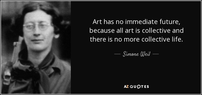Art has no immediate future, because all art is collective and there is no more collective life. - Simone Weil
