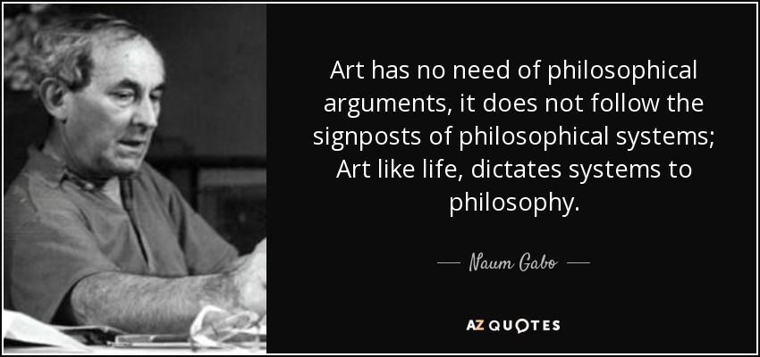 Art has no need of philosophical arguments, it does not follow the signposts of philosophical systems; Art like life, dictates systems to philosophy. - Naum Gabo