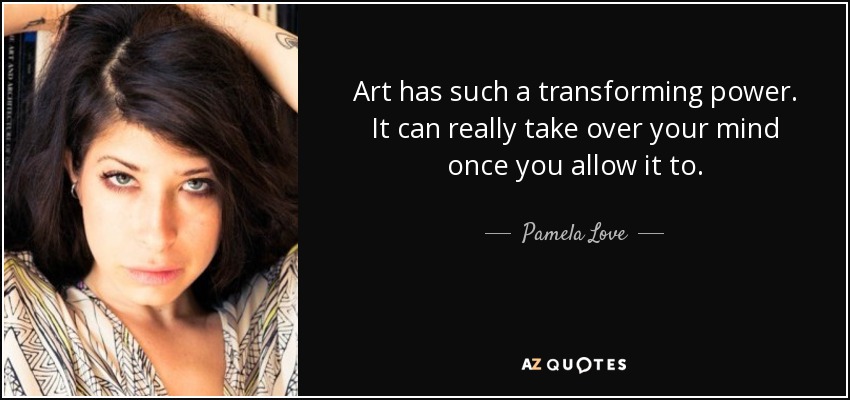 Art has such a transforming power. It can really take over your mind once you allow it to. - Pamela Love
