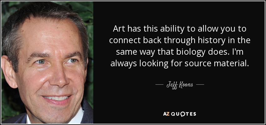Art has this ability to allow you to connect back through history in the same way that biology does. I'm always looking for source material. - Jeff Koons