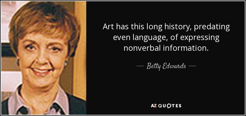 Art has this long history, predating even language, of expressing nonverbal information. - Betty Edwards