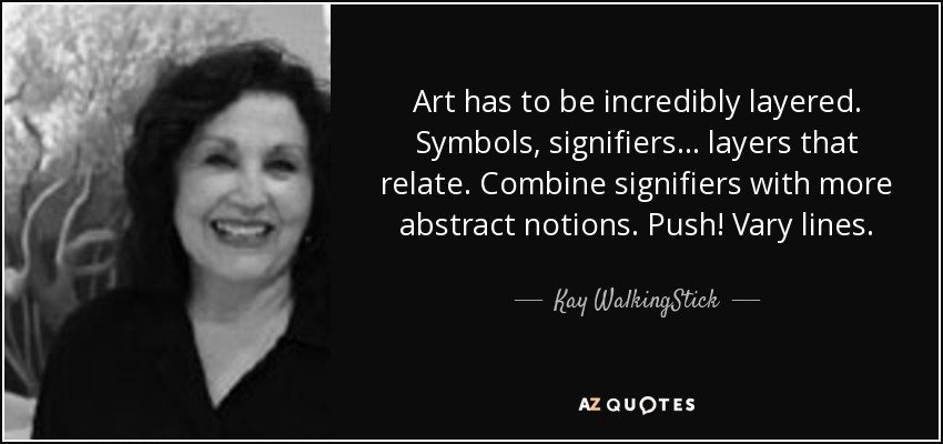 Art has to be incredibly layered. Symbols, signifiers... layers that relate. Combine signifiers with more abstract notions. Push! Vary lines. - Kay WalkingStick