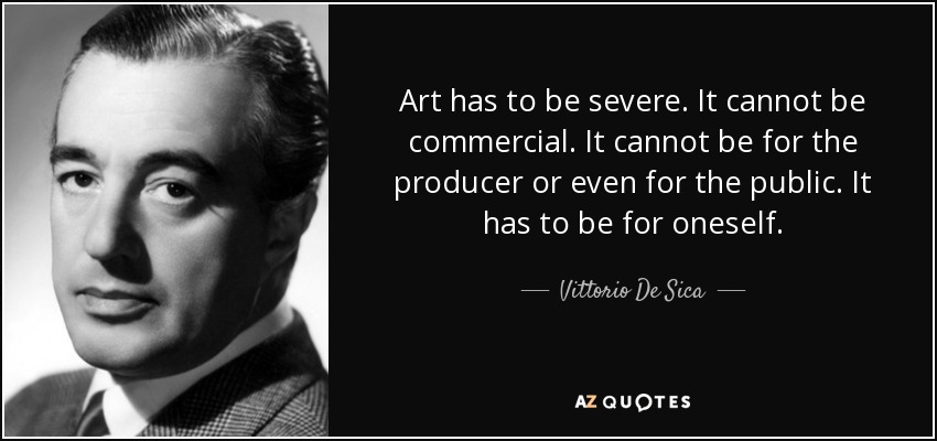 Art has to be severe. It cannot be commercial. It cannot be for the producer or even for the public. It has to be for oneself. - Vittorio De Sica