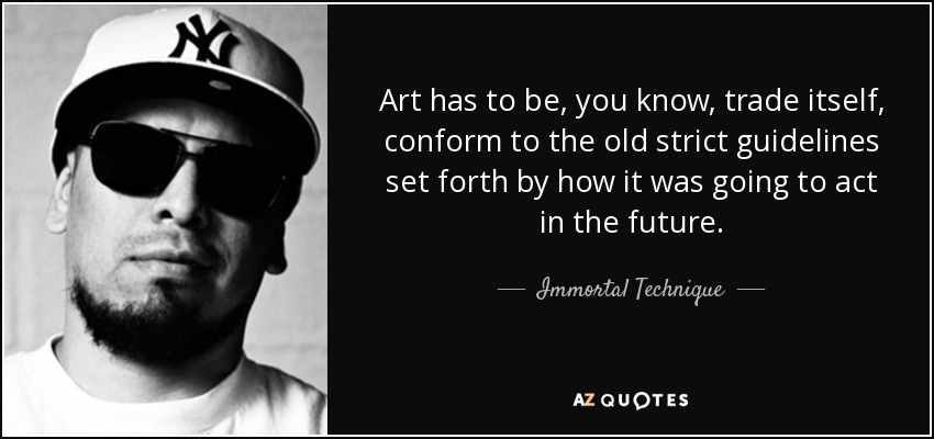 Art has to be, you know, trade itself, conform to the old strict guidelines set forth by how it was going to act in the future. - Immortal Technique