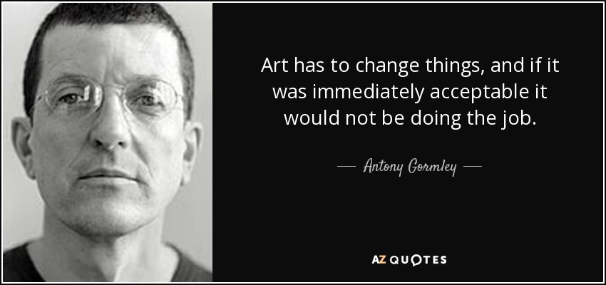 Art has to change things, and if it was immediately acceptable it would not be doing the job. - Antony Gormley