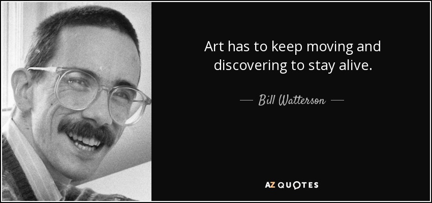 Art has to keep moving and discovering to stay alive. - Bill Watterson