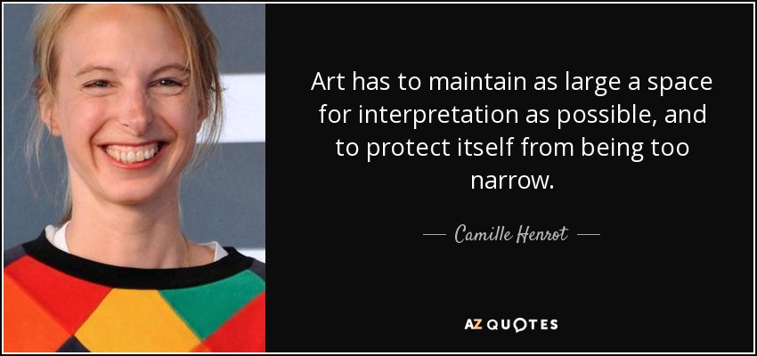 Art has to maintain as large a space for interpretation as possible, and to protect itself from being too narrow. - Camille Henrot
