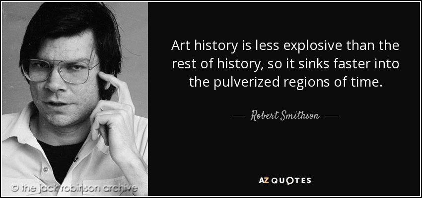 Art history is less explosive than the rest of history, so it sinks faster into the pulverized regions of time. - Robert Smithson