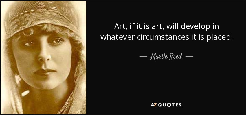 Art, if it is art, will develop in whatever circumstances it is placed. - Myrtle Reed