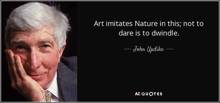 Art imitates Nature in this; not to dare is to dwindle. - John Updike