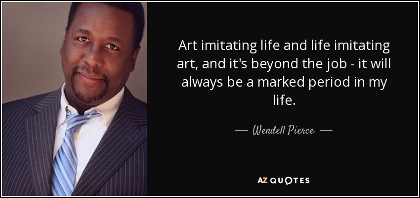 Art imitating life and life imitating art, and it's beyond the job - it will always be a marked period in my life. - Wendell Pierce
