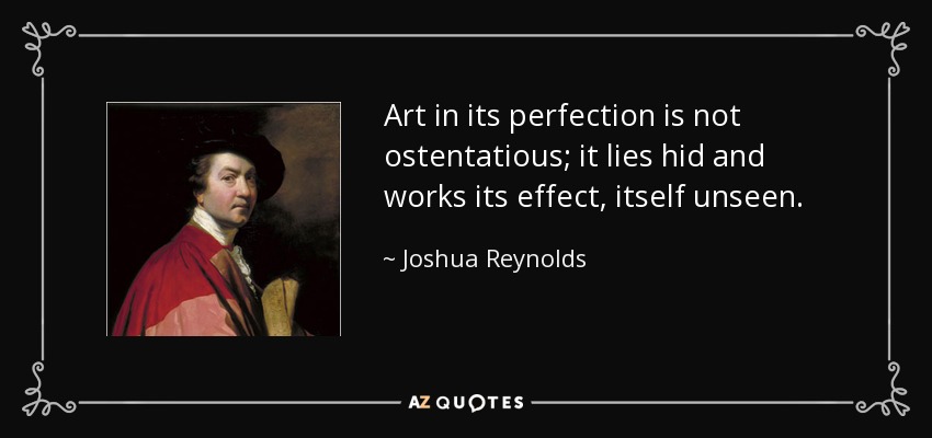 Art in its perfection is not ostentatious; it lies hid and works its effect, itself unseen. - Joshua Reynolds