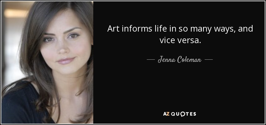 Art informs life in so many ways, and vice versa. - Jenna Coleman
