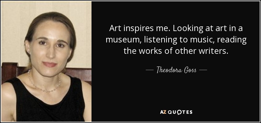 Art inspires me. Looking at art in a museum, listening to music, reading the works of other writers. - Theodora Goss