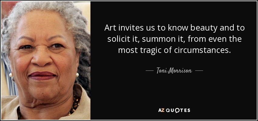 Art invites us to know beauty and to solicit it, summon it, from even the most tragic of circumstances. - Toni Morrison