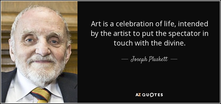 Art is a celebration of life, intended by the artist to put the spectator in touch with the divine. - Joseph Plaskett