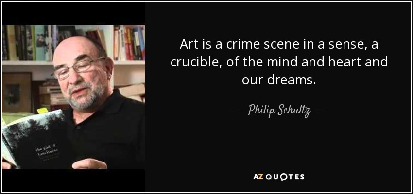 Art is a crime scene in a sense, a crucible, of the mind and heart and our dreams. - Philip Schultz