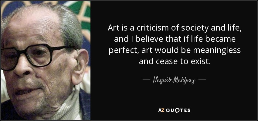 Art is a criticism of society and life, and I believe that if life became perfect, art would be meaningless and cease to exist. - Naguib Mahfouz