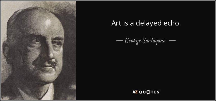 Art is a delayed echo. - George Santayana