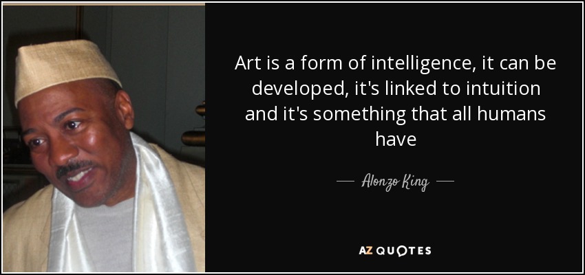Art is a form of intelligence, it can be developed, it's linked to intuition and it's something that all humans have - Alonzo King