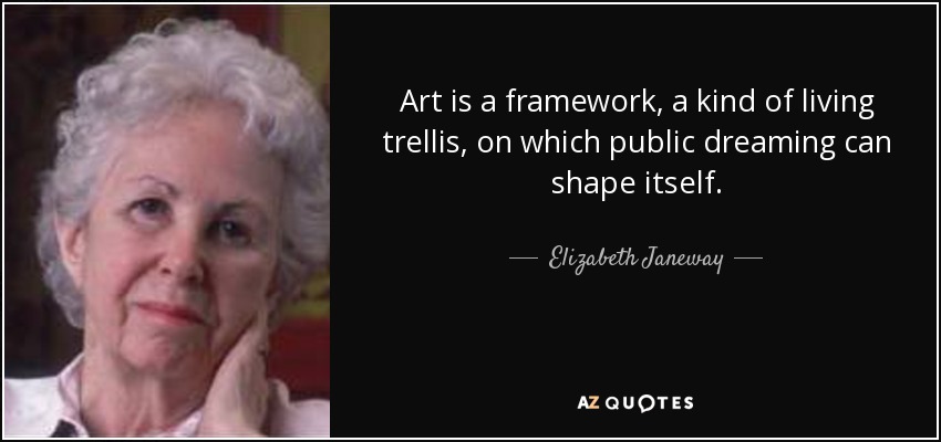 Art is a framework, a kind of living trellis, on which public dreaming can shape itself. - Elizabeth Janeway