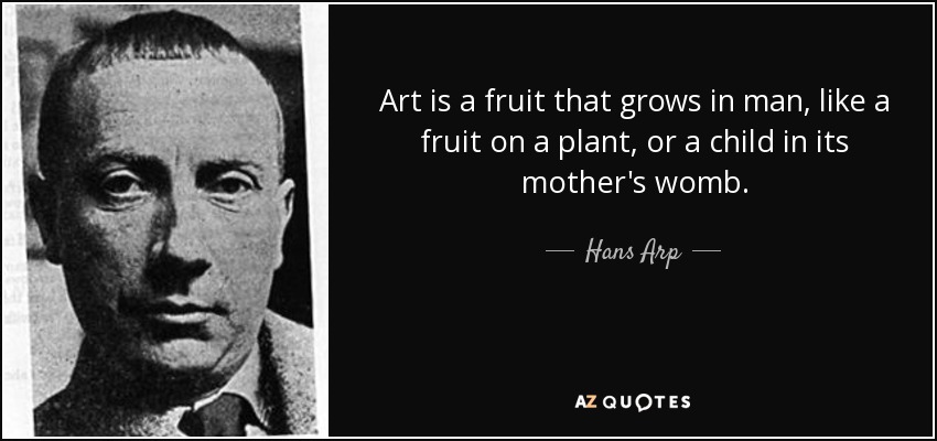 Art is a fruit that grows in man, like a fruit on a plant, or a child in its mother's womb. - Hans Arp