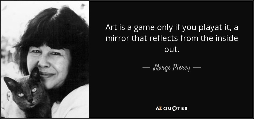 Art is a game only if you playat it, a mirror that reflects from the inside out. - Marge Piercy