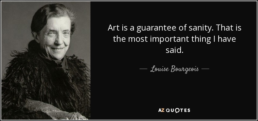 Art is a guarantee of sanity. That is the most important thing I have said. - Louise Bourgeois