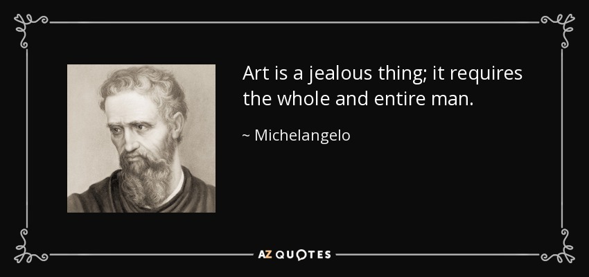 Art is a jealous thing; it requires the whole and entire man. - Michelangelo