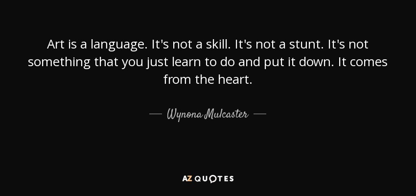 Art is a language. It's not a skill. It's not a stunt. It's not something that you just learn to do and put it down. It comes from the heart. - Wynona Mulcaster