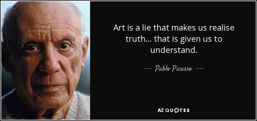Art is a lie that makes us realise truth ... that is given us to understand. - Pablo Picasso